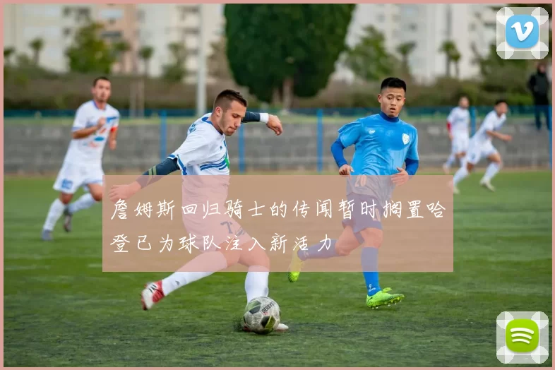 詹姆斯回归骑士的传闻暂时搁置哈登已为球队注入新活力
