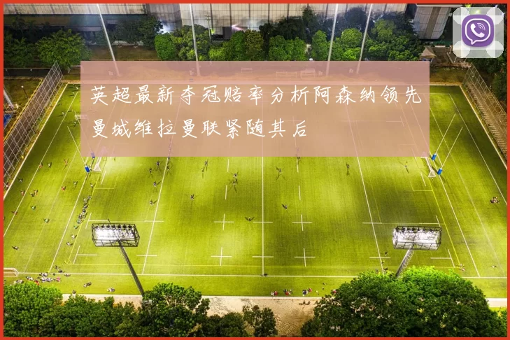 英超最新夺冠赔率分析阿森纳领先曼城维拉曼联紧随其后