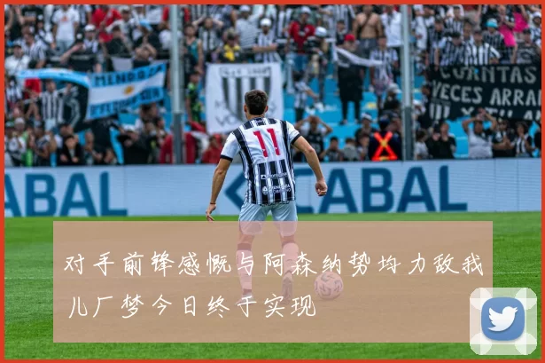 对手前锋感慨与阿森纳势均力敌我儿厂梦今日终于实现