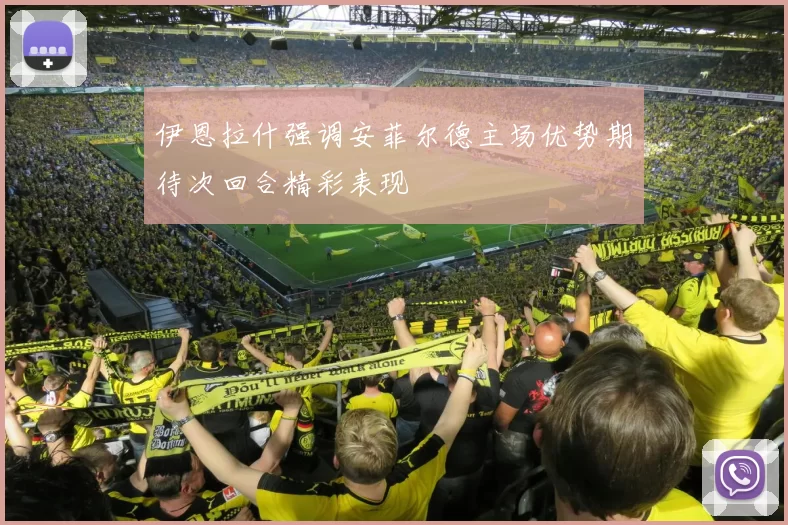 伊恩拉什强调安菲尔德主场优势期待次回合精彩表现