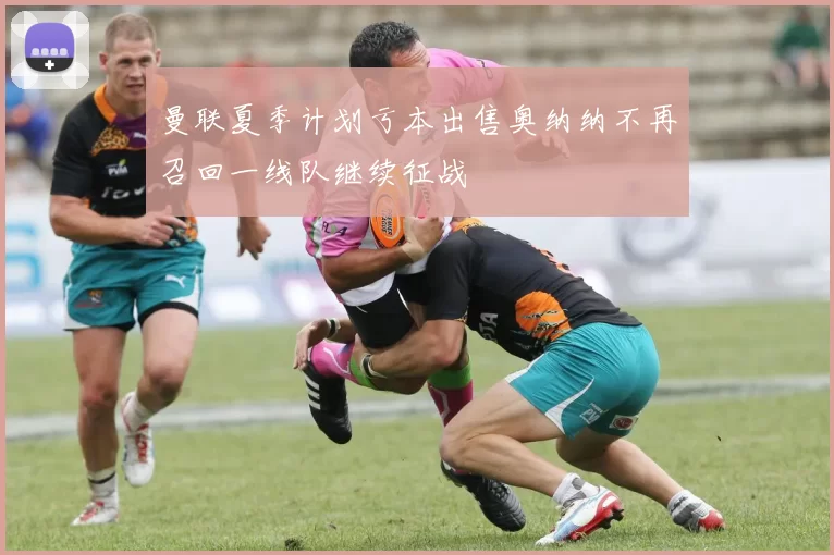曼联夏季计划亏本出售奥纳纳不再召回一线队继续征战