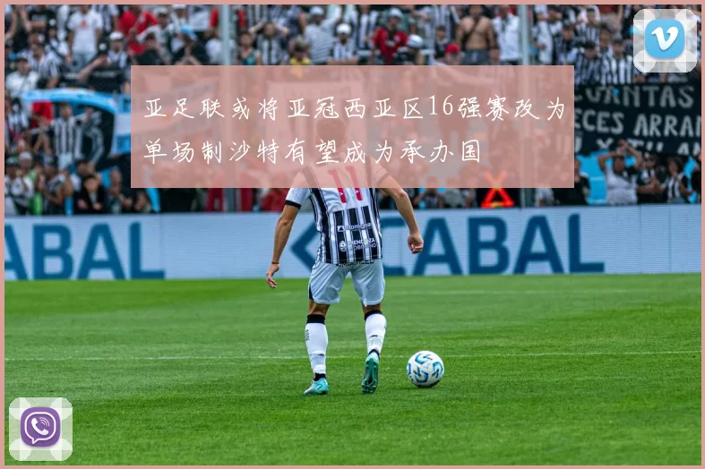 亚足联或将亚冠西亚区16强赛改为单场制沙特有望成为承办国