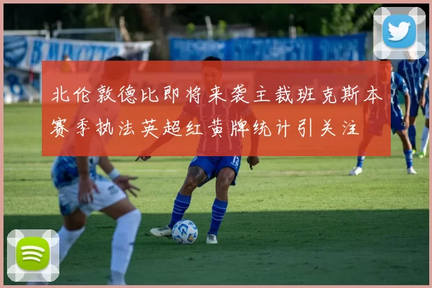 北伦敦德比即将来袭主裁班克斯本赛季执法英超红黄牌统计引关注