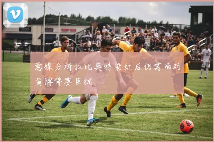 意媒分析拉比奥特染红后仍需面对黄牌停赛困扰