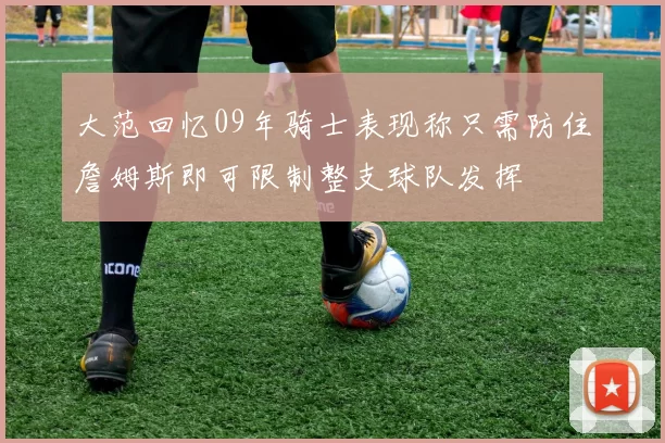 大范回忆09年骑士表现称只需防住詹姆斯即可限制整支球队发挥