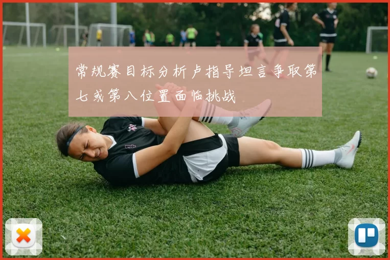 常规赛目标分析卢指导坦言争取第七或第八位置面临挑战