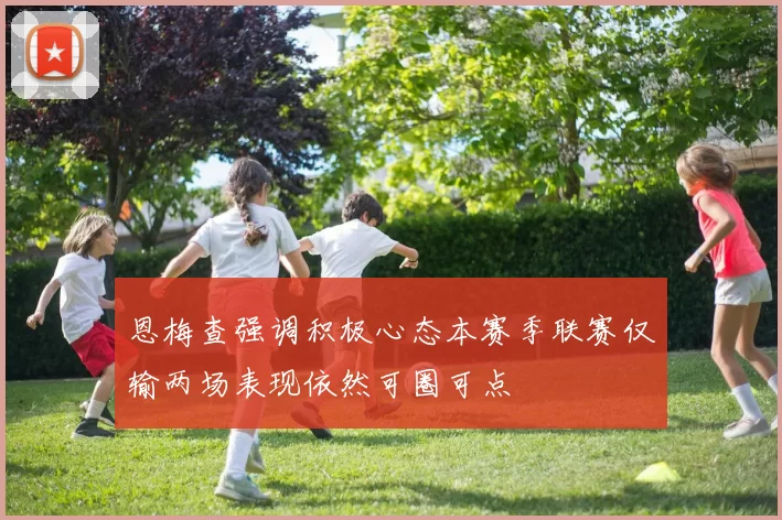 恩梅查强调积极心态本赛季联赛仅输两场表现依然可圈可点