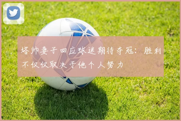 塔帅妻子回应球迷期待夺冠：胜利不仅仅取决于他个人努力