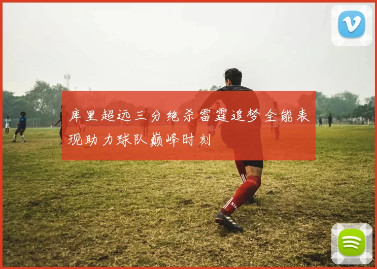 库里超远三分绝杀雷霆追梦全能表现助力球队巅峰时刻